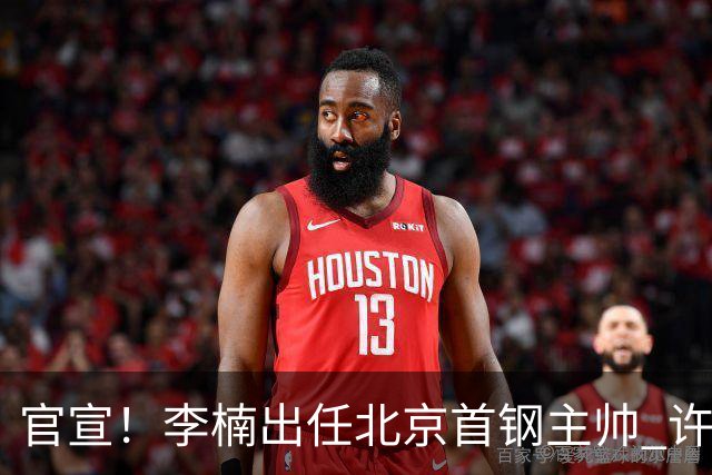 官宣！李楠出任北京首钢主帅 许利民担任总教练